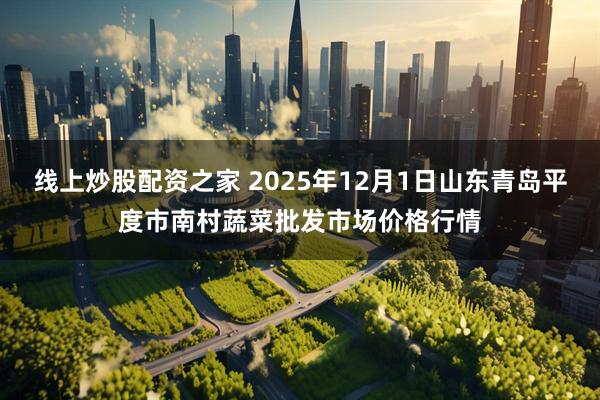 线上炒股配资之家 2025年12月1日山东青岛平度市南村蔬菜批发市场价格行情