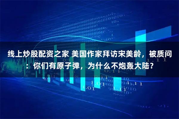 线上炒股配资之家 美国作家拜访宋美龄，被质问：你们有原子弹，为什么不炮轰大陆？